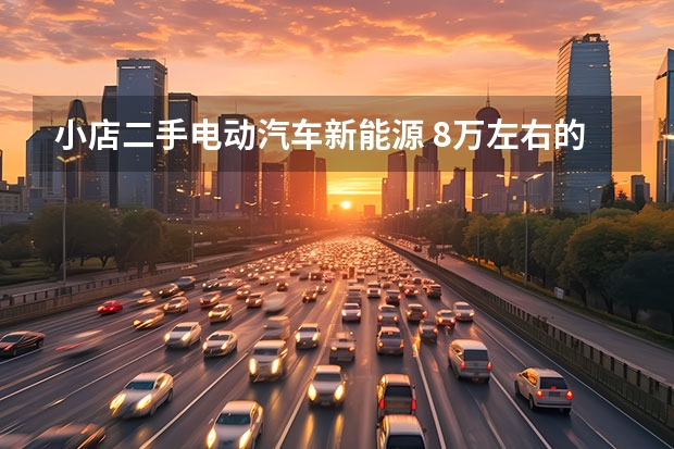 小店二手电动汽车新能源 8万左右的新能源电动汽车推荐