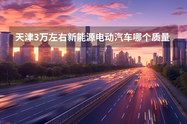 天津3万左右新能源电动汽车哪个质量好