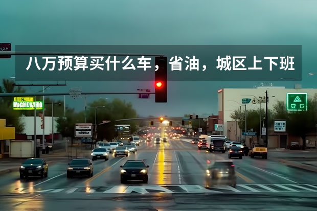 八万预算买什么车，省油，城区上下班开？