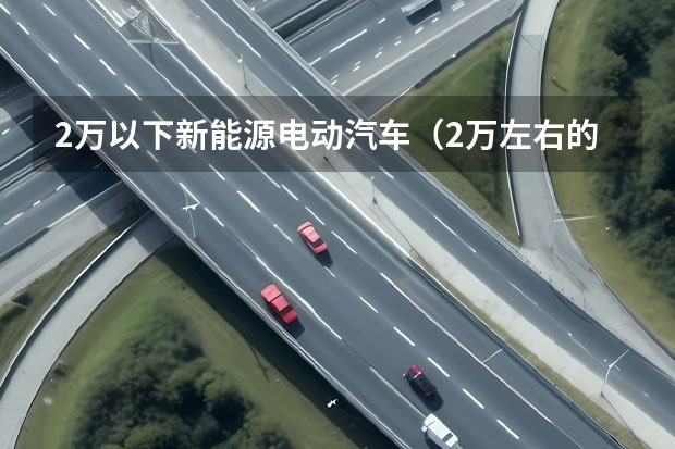 2万以下新能源电动汽车（2万左右的新能源电动汽车）