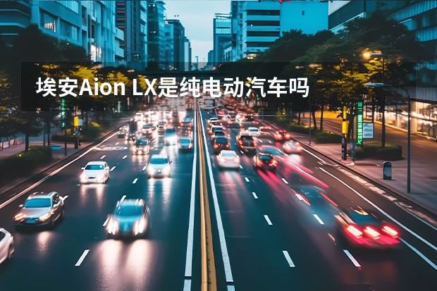 埃安Aion LX是纯电动汽车吗