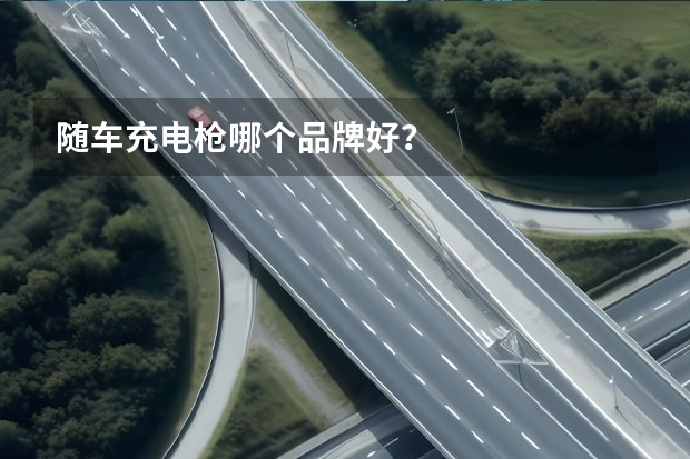 随车充电枪哪个品牌好？