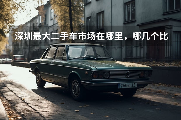 深圳最大二手车市场在哪里，哪几个比较值得推荐